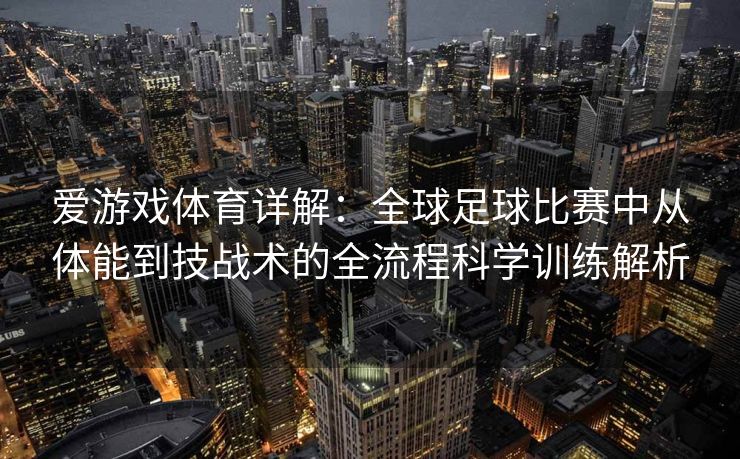 爱游戏体育详解：全球足球比赛中从体能到技战术的全流程科学训练解析