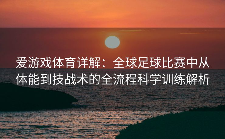 爱游戏体育详解：全球足球比赛中从体能到技战术的全流程科学训练解析