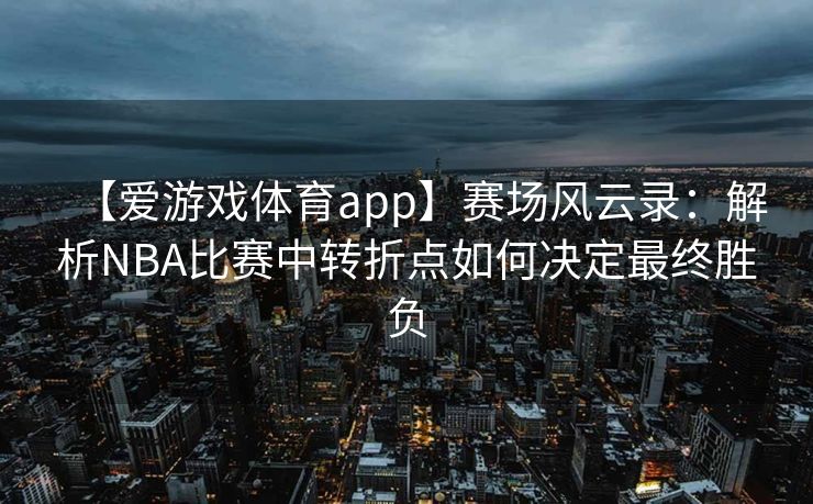 【爱游戏体育app】赛场风云录：解析NBA比赛中转折点如何决定最终胜负