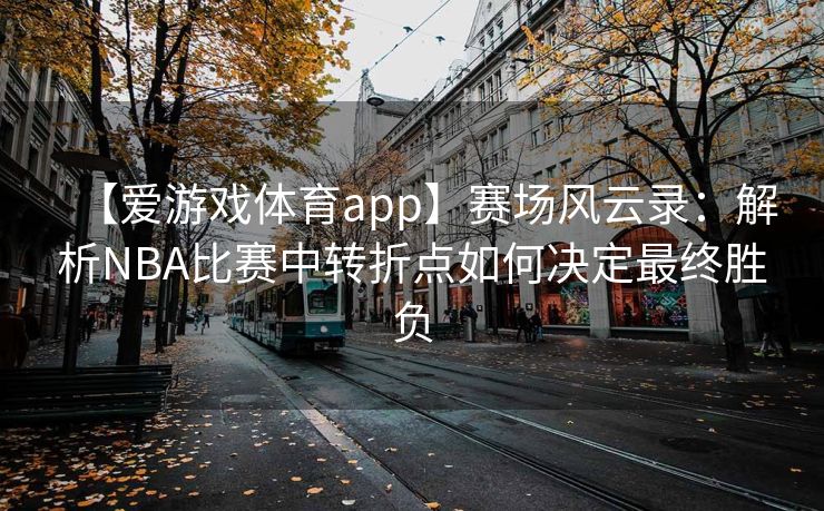 【爱游戏体育app】赛场风云录：解析NBA比赛中转折点如何决定最终胜负