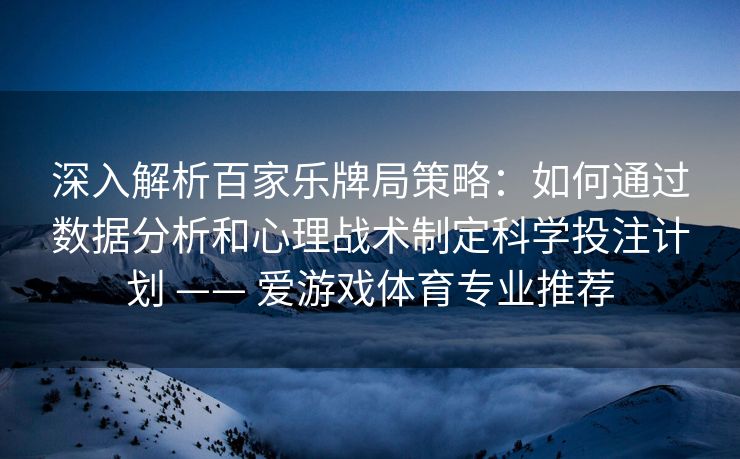 深入解析百家乐牌局策略:如何通过数据分析和心理战术制定科学投注计划 —— 爱游戏体育专业推荐 深入解析百家乐牌局策略:如何通过数据分析和心理战术制定科学投注计划 —— 爱游戏体育专业推荐