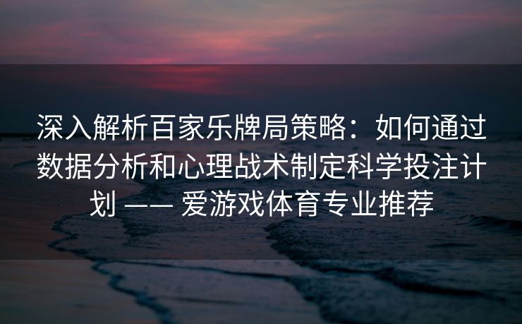 深入解析百家乐牌局策略:如何通过数据分析和心理战术制定科学投注计划 —— 爱游戏体育专业推荐 深入解析百家乐牌局策略:如何通过数据分析和心理战术制定科学投注计划 —— 爱游戏体育专业推荐