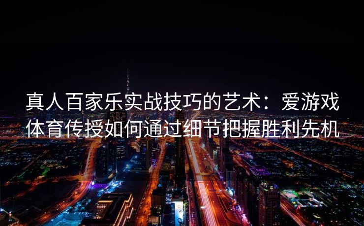 真人百家乐实战技巧的艺术：爱游戏体育传授如何通过细节把握胜利先机