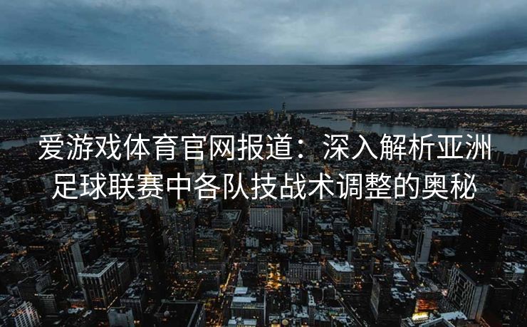 爱游戏体育官网报道：深入解析亚洲足球联赛中各队技战术调整的奥秘