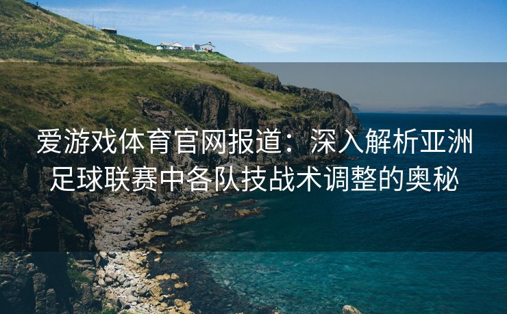 爱游戏体育官网报道：深入解析亚洲足球联赛中各队技战术调整的奥秘