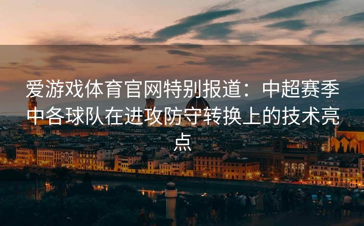 爱游戏体育官网特别报道：中超赛季中各球队在进攻防守转换上的技术亮点