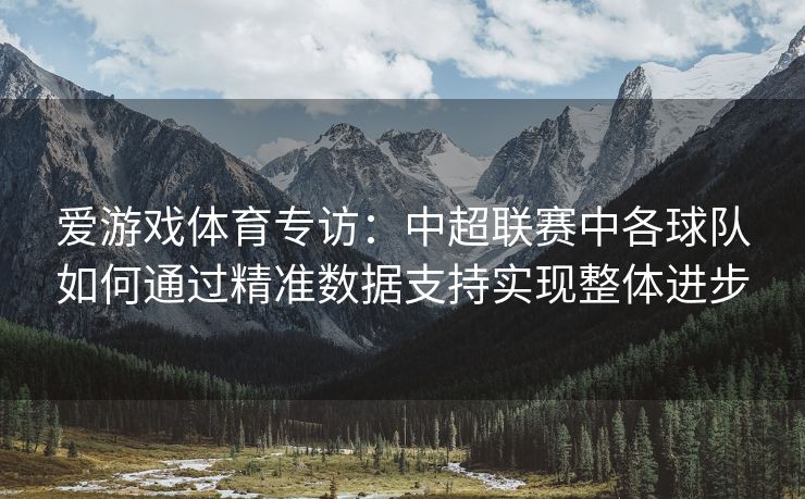 爱游戏体育专访：中超联赛中各球队如何通过精准数据支持实现整体进步