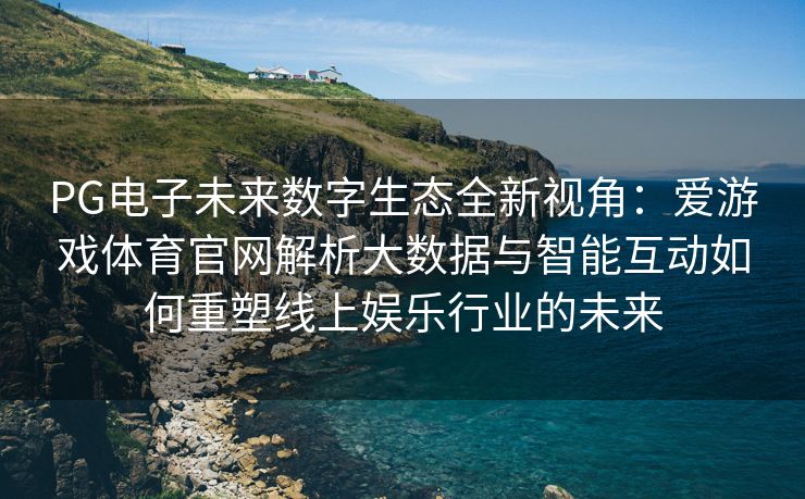 PG电子未来数字生态全新视角：爱游戏体育官网解析大数据与智能互动如何重塑线上娱乐行业的未来