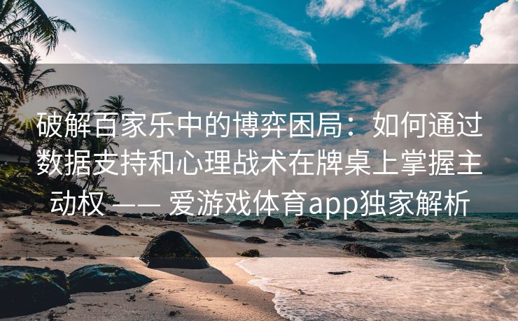 破解百家乐中的博弈困局：如何通过数据支持和心理战术在牌桌上掌握主动权 —— 爱游戏体育app独家解析