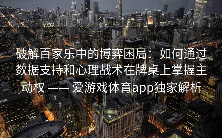 破解百家乐中的博弈困局：如何通过数据支持和心理战术在牌桌上掌握主动权 —— 爱游戏体育app独家解析