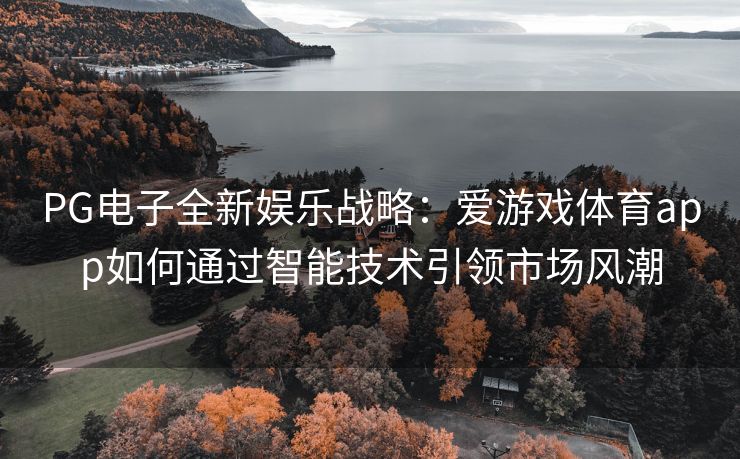 PG电子全新娱乐战略：爱游戏体育app如何通过智能技术引领市场风潮