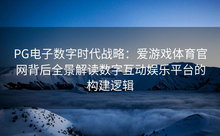 PG电子数字时代战略：爱游戏体育官网背后全景解读数字互动娱乐平台的构建逻辑