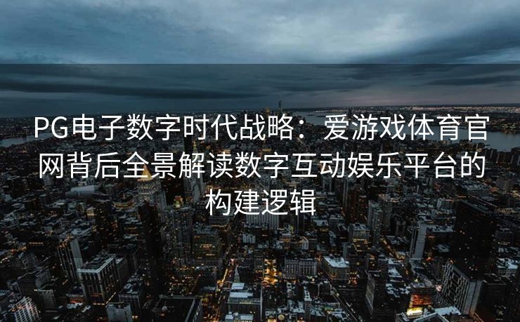 PG电子数字时代战略：爱游戏体育官网背后全景解读数字互动娱乐平台的构建逻辑