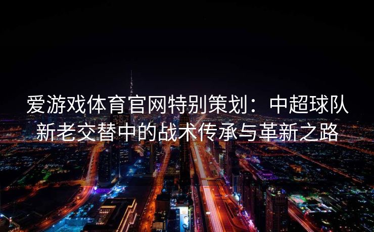 爱游戏体育官网特别策划：中超球队新老交替中的战术传承与革新之路