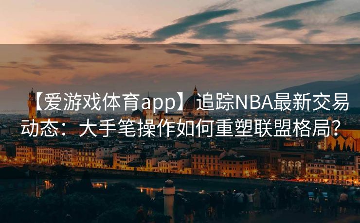 【爱游戏体育app】追踪NBA最新交易动态：大手笔操作如何重塑联盟格局？