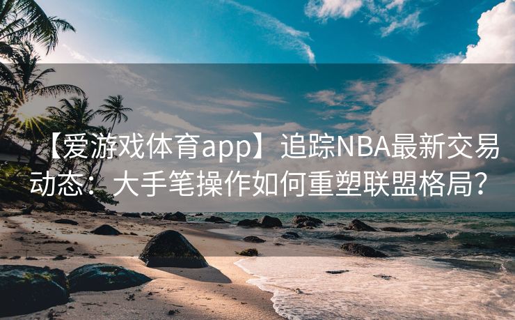 【爱游戏体育app】追踪NBA最新交易动态：大手笔操作如何重塑联盟格局？