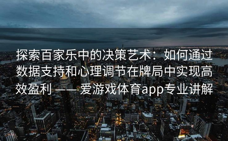 探索百家乐中的决策艺术：如何通过数据支持和心理调节在牌局中实现高效盈利 —— 爱游戏体育app专业讲解