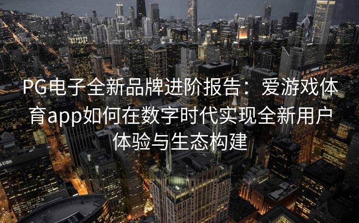 PG电子全新品牌进阶报告：爱游戏体育app如何在数字时代实现全新用户体验与生态构建