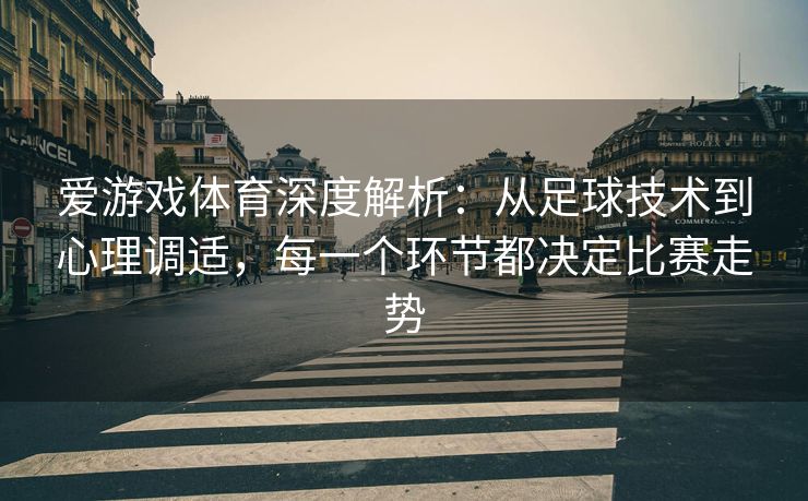爱游戏体育深度解析：从足球技术到心理调适，每一个环节都决定比赛走势