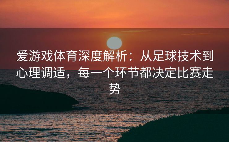 爱游戏体育深度解析：从足球技术到心理调适，每一个环节都决定比赛走势