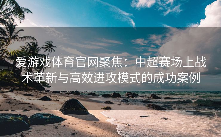 爱游戏体育官网聚焦：中超赛场上战术革新与高效进攻模式的成功案例