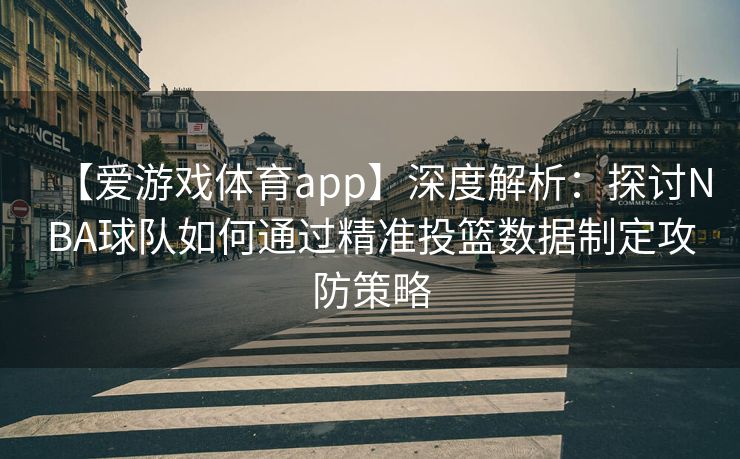 【爱游戏体育app】深度解析：探讨NBA球队如何通过精准投篮数据制定攻防策略