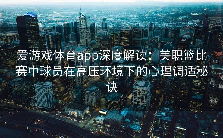 爱游戏体育app深度解读：美职篮比赛中球员在高压环境下的心理调适秘诀