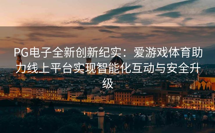 PG电子全新创新纪实：爱游戏体育助力线上平台实现智能化互动与安全升级