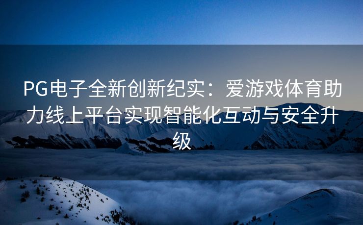 PG电子全新创新纪实：爱游戏体育助力线上平台实现智能化互动与安全升级