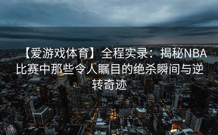 【爱游戏体育】全程实录：揭秘NBA比赛中那些令人瞩目的绝杀瞬间与逆转奇迹