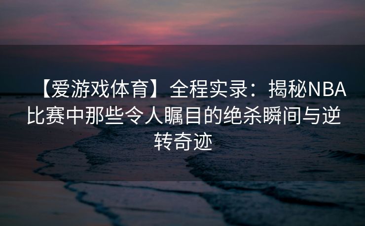 【爱游戏体育】全程实录：揭秘NBA比赛中那些令人瞩目的绝杀瞬间与逆转奇迹