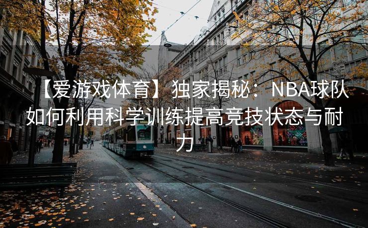 【爱游戏体育】独家揭秘：NBA球队如何利用科学训练提高竞技状态与耐力