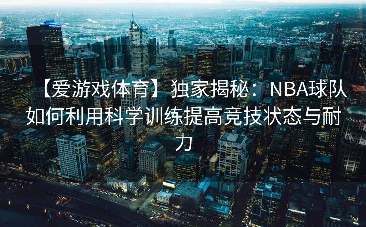 【爱游戏体育】独家揭秘：NBA球队如何利用科学训练提高竞技状态与耐力