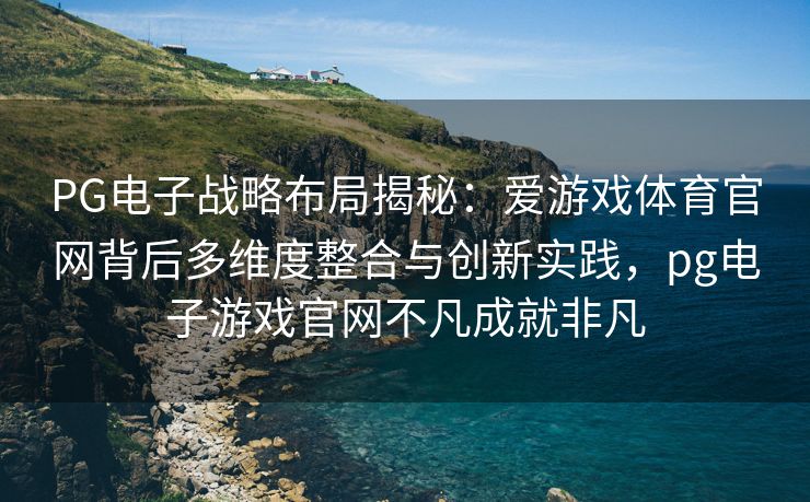 PG电子战略布局揭秘：爱游戏体育官网背后多维度整合与创新实践，pg电子游戏官网不凡成就非凡