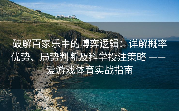破解百家乐中的博弈逻辑：详解概率优势、局势判断及科学投注策略 —— 爱游戏体育实战指南