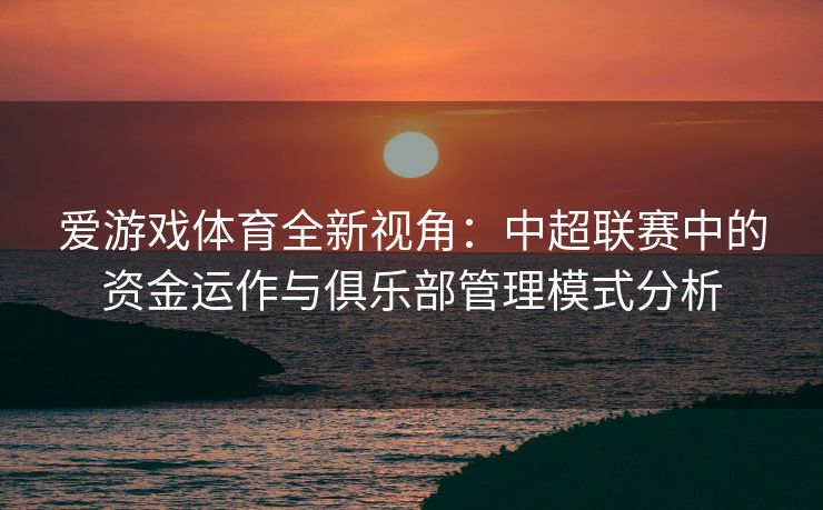 爱游戏体育全新视角：中超联赛中的资金运作与俱乐部管理模式分析