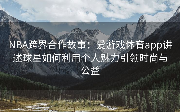 NBA跨界合作故事：爱游戏体育app讲述球星如何利用个人魅力引领时尚与公益