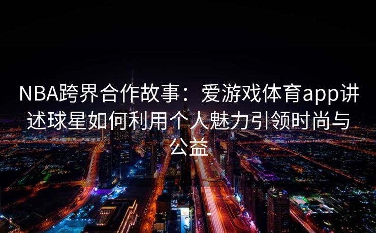 NBA跨界合作故事：爱游戏体育app讲述球星如何利用个人魅力引领时尚与公益