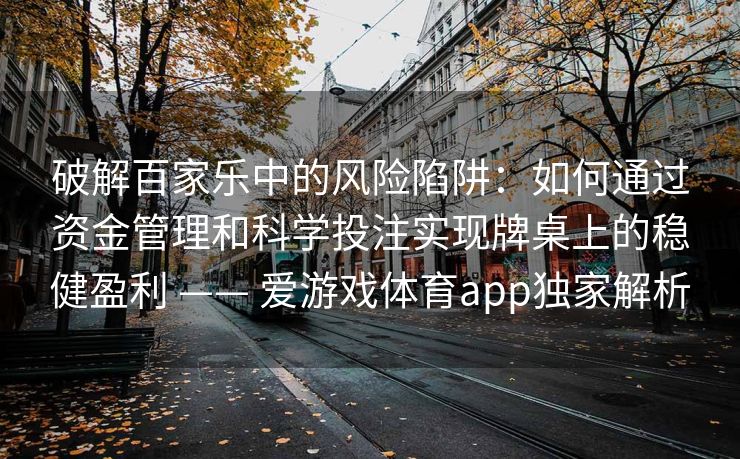 破解百家乐中的风险陷阱：如何通过资金管理和科学投注实现牌桌上的稳健盈利 —— 爱游戏体育app独家解析