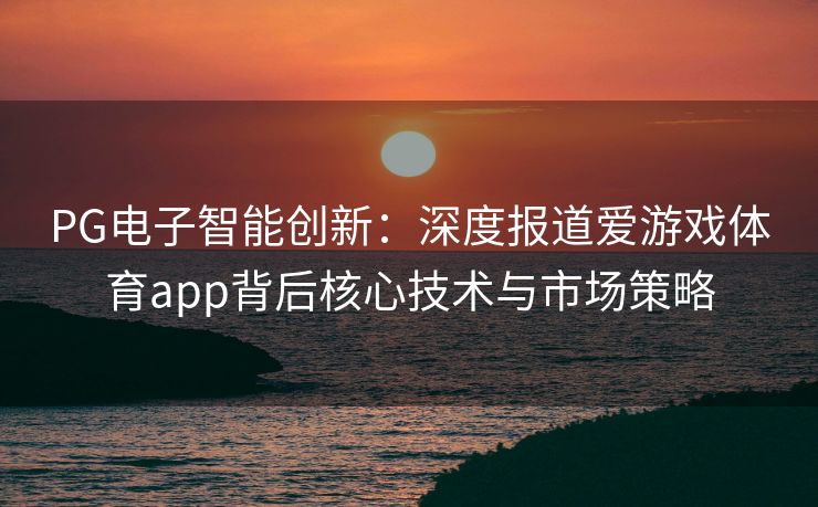 PG电子智能创新：深度报道爱游戏体育app背后核心技术与市场策略