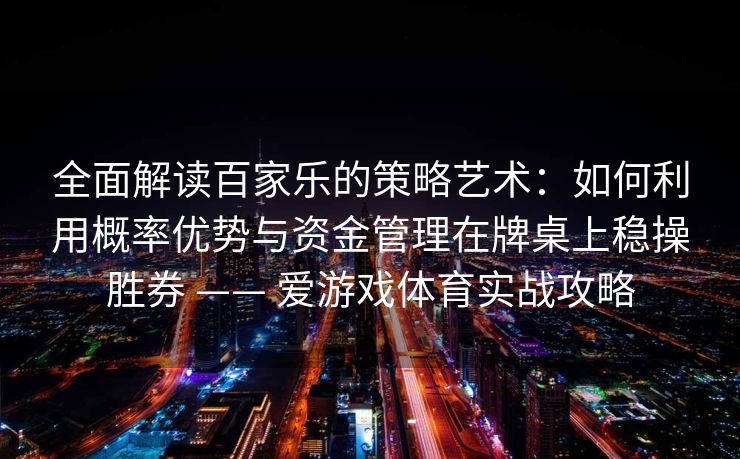 全面解读百家乐的策略艺术：如何利用概率优势与资金管理在牌桌上稳操胜券 —— 爱游戏体育实战攻略