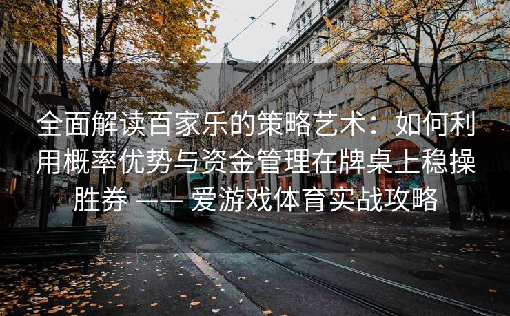 全面解读百家乐的策略艺术：如何利用概率优势与资金管理在牌桌上稳操胜券 —— 爱游戏体育实战攻略
