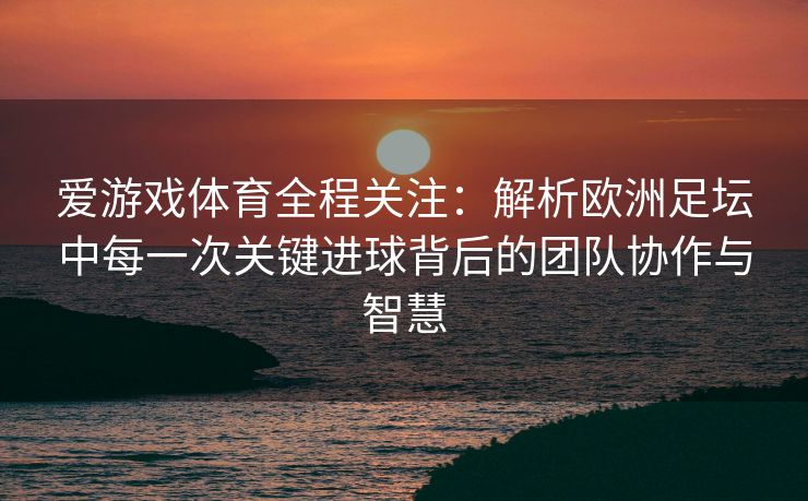 爱游戏体育全程关注：解析欧洲足坛中每一次关键进球背后的团队协作与智慧