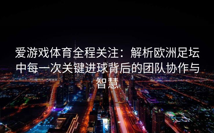 爱游戏体育全程关注：解析欧洲足坛中每一次关键进球背后的团队协作与智慧