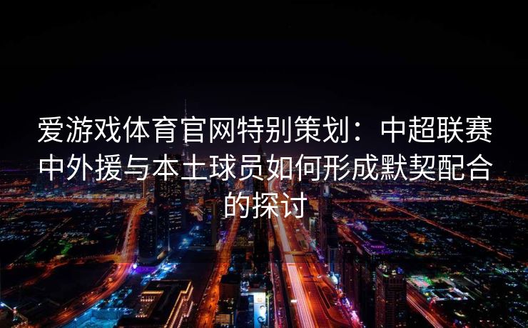 爱游戏体育官网特别策划:中超联赛中外援与本土球员如何形成默契配合的探讨 爱游戏体育官网特别策划:中超联赛中外援与本土球员如何形成默契配合的探讨