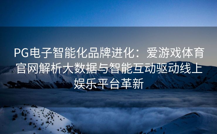 PG电子智能化品牌进化：爱游戏体育官网解析大数据与智能互动驱动线上娱乐平台革新
