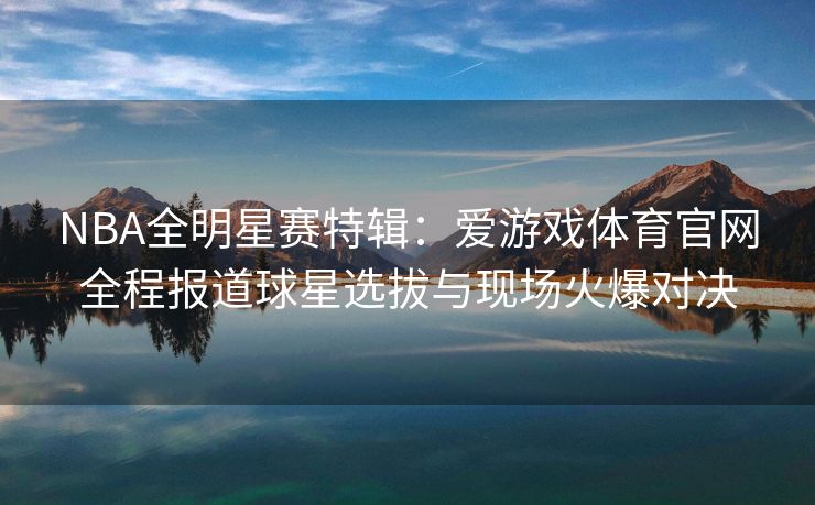 NBA全明星赛特辑：爱游戏体育官网全程报道球星选拔与现场火爆对决