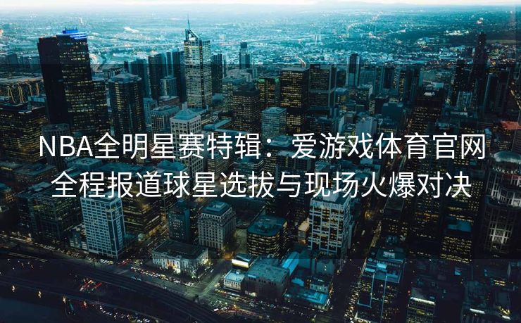 NBA全明星赛特辑：爱游戏体育官网全程报道球星选拔与现场火爆对决