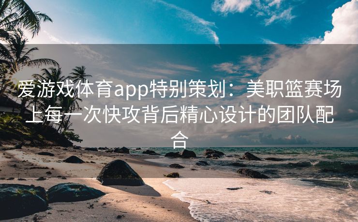 爱游戏体育app特别策划：美职篮赛场上每一次快攻背后精心设计的团队配合