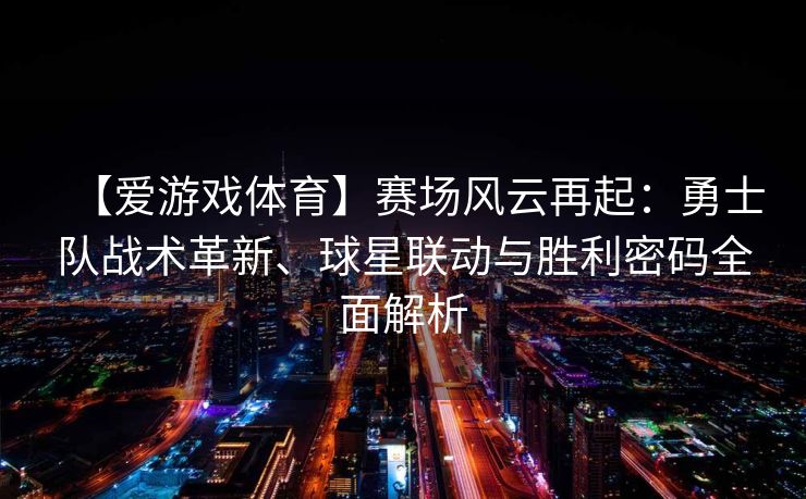 【爱游戏体育】赛场风云再起:勇士队战术革新、球星联动与胜利密码全面解析 【爱游戏体育】赛场风云再起:勇士队战术革新、球星联动与胜利密码全面解析